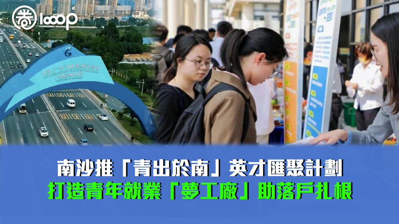【廣納賢才】南沙推「青出於南」英才匯聚計劃 打造青年就業「夢工廠」助落戶扎根