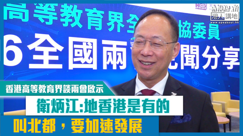 【短片】香港高等教育界談兩會啟示  衛炳江: 令人才來到香港有最好發揮