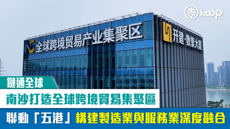 【鏈通全球】南沙打造全球跨境貿易集聚區 聯動「五港」構建製造業與服務業深度融合
