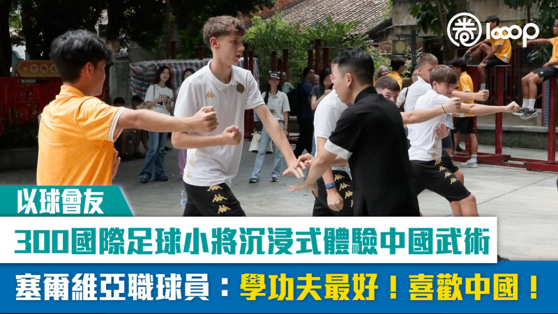 【短片】【以球會友】300國際足球小將沉浸式體驗中國武術 塞爾維亞職球員：學功夫最好！喜歡中國！