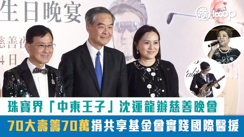 【短片】沈運龍70大壽籌70萬 捐共享基金會實踐國際醫援 珠寶界「中東王子」辦慈善晚會 親身與肥媽、彭健新等獻藝籌款