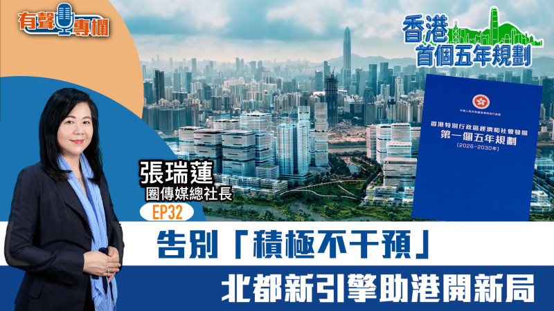 【短片】【有聲專欄】EP32：圈傳媒總社長張瑞蓮：告別「積極不干預」 北都新引擎助港開新局