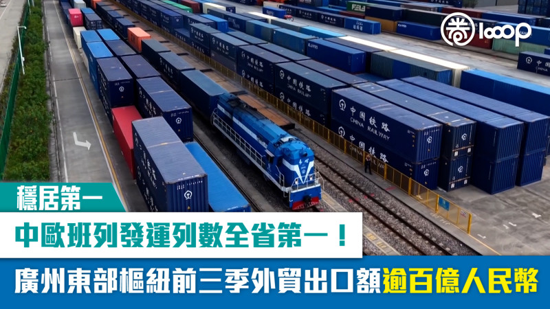 【穩居第一】中歐班列發運列數全省第一！廣州東部樞紐前三季外貿出口額逾百億人民幣